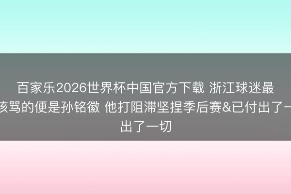 百家乐2026世界杯中国官方下载 浙江球迷最不该骂的便是孙铭徽 他打阻滞坚捏季后赛&已付出了一切