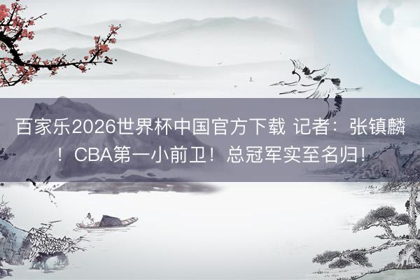 百家乐2026世界杯中国官方下载 记者：张镇麟！CBA第一小前卫！总冠军实至名归！