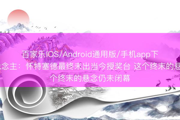百家乐IOS/Android通用版/手机app下载 媒体东说念主：怀特塞德最终未出当今授奖台 这个终末的悬念仍未闭幕