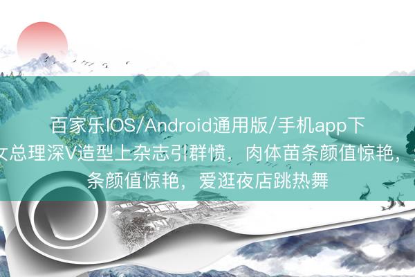 百家乐IOS/Android通用版/手机app下载 芬兰好意思女总理深V造型上杂志引群愤，肉体苗条颜值惊艳，爱逛夜店跳热舞