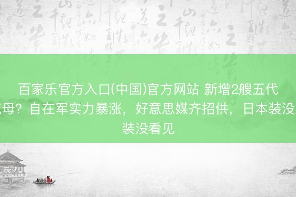 百家乐官方入口(中国)官方网站 新增2艘五代机航母?自在军实力暴涨,好意思媒齐招供,日本装没看见