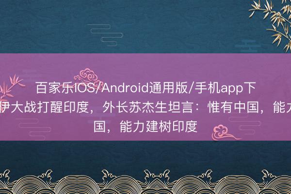 百家乐IOS/Android通用版/手机app下载 好意思伊大战打醒印度,外长苏杰生坦言:惟有中国,能力建树印度