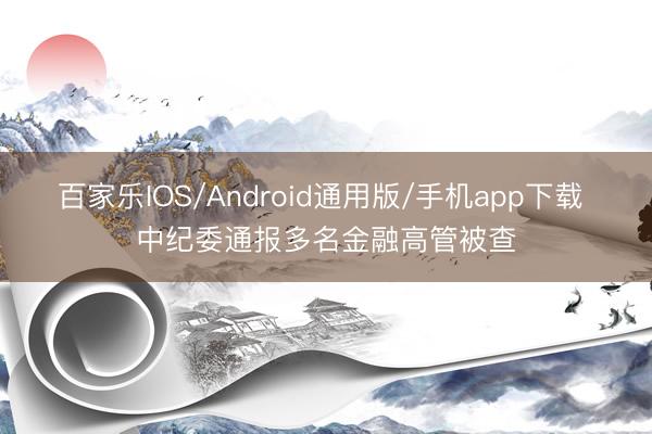 百家乐IOS/Android通用版/手机app下载 中纪委通报多名金融高管被查