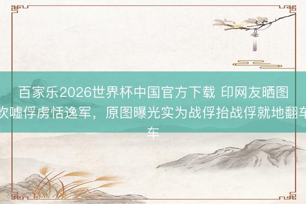 百家乐2026世界杯中国官方下载 印网友晒图吹嘘俘虏恬逸军,原图曝光实为战俘抬战俘就地翻车