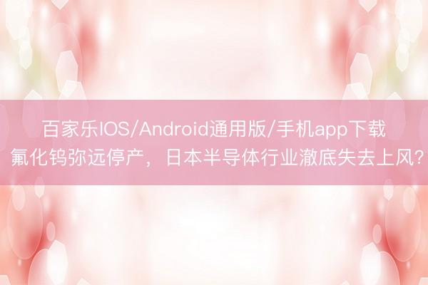 百家乐IOS/Android通用版/手机app下载 氟化钨弥远停产，日本半导体行业澈底失去上风？