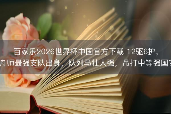 百家乐2026世界杯中国官方下载 12驱6护,舟师最强支队出身,队列马壮人强,吊打中等强国?