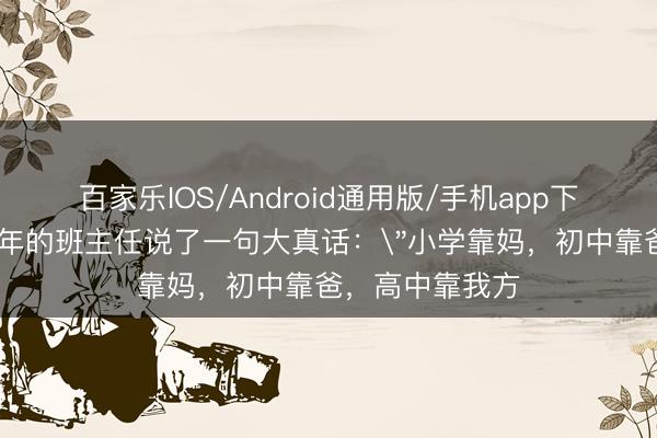 百家乐IOS/Android通用版/手机app下载 一位带班十年的班主任说了一句大真话: