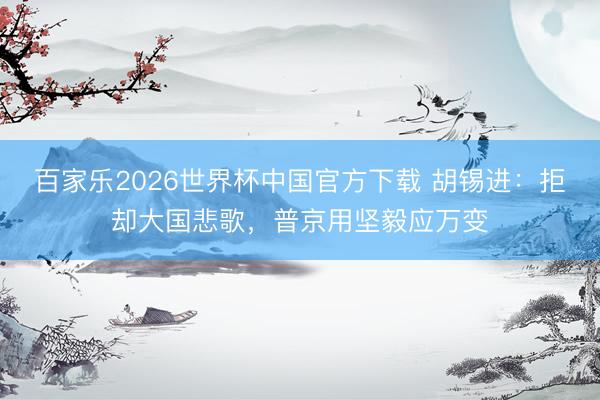 百家乐2026世界杯中国官方下载 胡锡进：拒却大国悲歌，普京用坚毅应万变