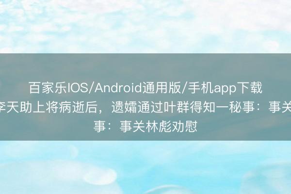 百家乐IOS/Android通用版/手机app下载 1970年李天助上将病逝后,遗孀通过叶群得知一秘事:事关林彪劝慰