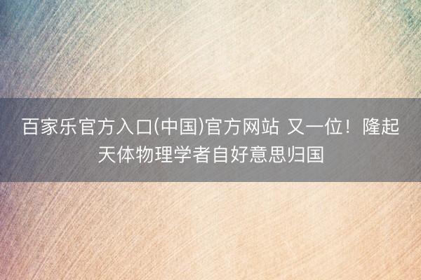 百家乐官方入口(中国)官方网站 又一位！隆起天体物理学者自好意思归国