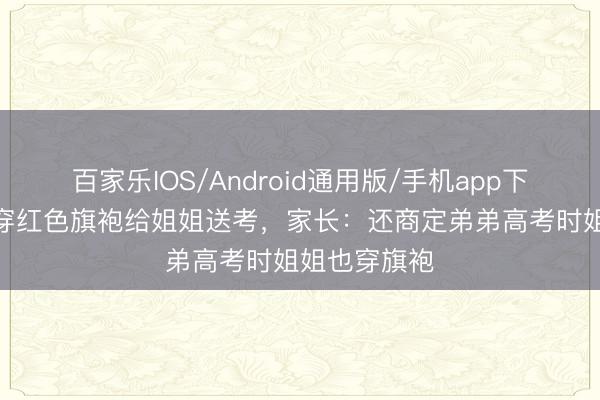 百家乐IOS/Android通用版/手机app下载 9岁弟弟穿红色旗袍给姐姐送考,家长:还商定弟弟高考时姐姐也穿旗袍