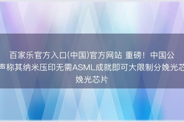 百家乐官方入口(中国)官方网站 重磅！中国公司声称其纳米压印无需ASML成就即可大限制分娩光芯片