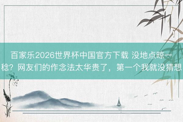 百家乐2026世界杯中国官方下载 没地点晾一稔?网友们的作念法太华贵了,第一个我就没猜想