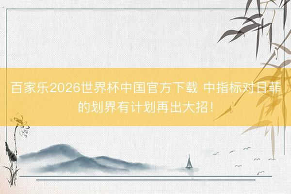 百家乐2026世界杯中国官方下载 中指标对日菲的划界有计划再出大招!