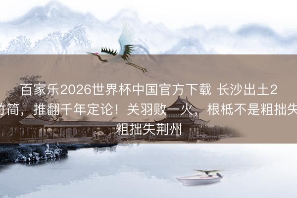 百家乐2026世界杯中国官方下载 长沙出土20字竹简，推翻千年定论！关羽败一火，根柢不是粗拙失荆州