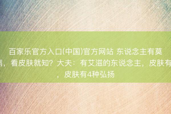 百家乐官方入口(中国)官方网站 东说念主有莫得艾滋病，看皮肤就知？大夫：有艾滋的东说念主，皮肤有4种弘扬