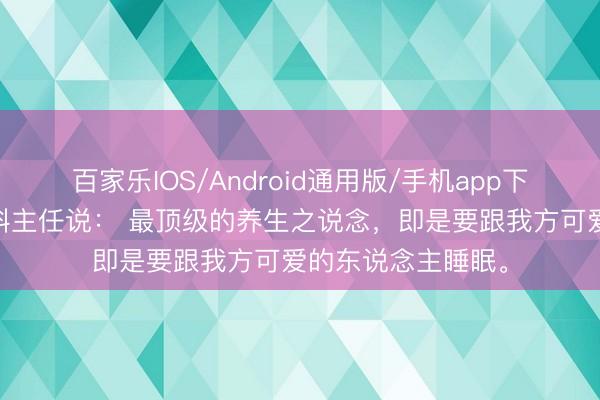 百家乐IOS/Android通用版/手机app下载 一位中医师殖科主任说: 最顶级的养生之说念,即是要跟我方可爱的东说念主睡眠。
