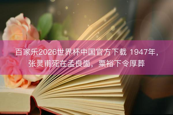 百家乐2026世界杯中国官方下载 1947年，张灵甫死在孟良崮，粟裕下令厚葬