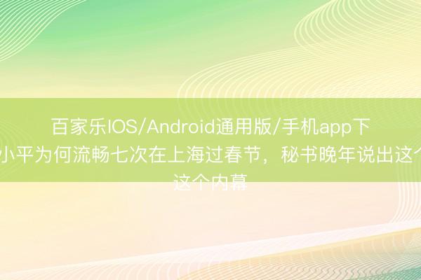 百家乐IOS/Android通用版/手机app下载 邓小平为何流畅七次在上海过春节，秘书晚年说出这个内幕