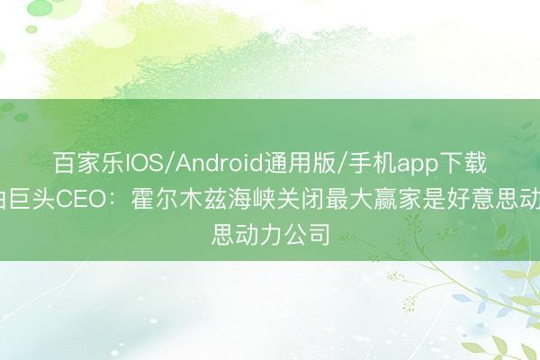百家乐IOS/Android通用版/手机app下载 俄石油巨头CEO:霍尔木兹海峡关闭最大赢家是好意思动力公司