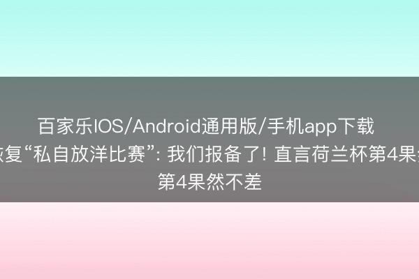 百家乐IOS/Android通用版/手机app下载 董路恢复“私自放洋比赛”: 我们报备了! 直言荷兰杯第4果然不差