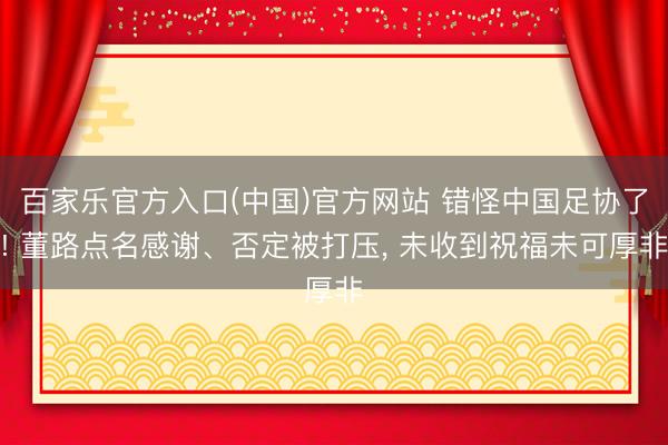 百家乐官方入口(中国)官方网站 错怪中国足协了! 董路点名感谢、否定被打压， 未收到祝福未可厚非