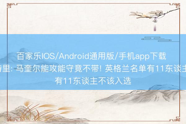 百家乐IOS/Android通用版/手机app下载 鸣扞拒! 特里: 马奎尔能攻能守竟不带! 英格兰名单有11东谈主不该入选