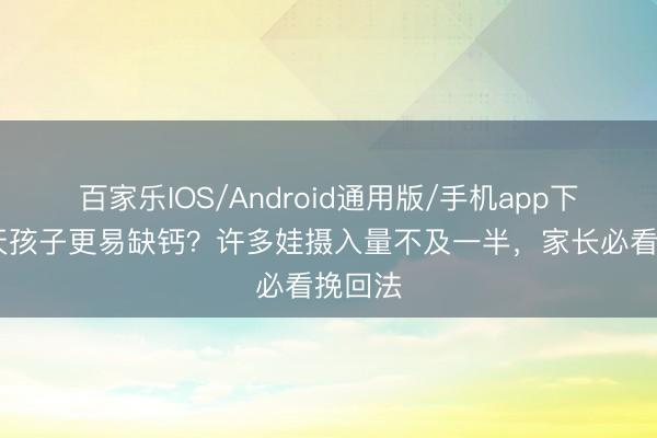 百家乐IOS/Android通用版/手机app下载 夏天孩子更易缺钙？许多娃摄入量不及一半，家长必看挽回法