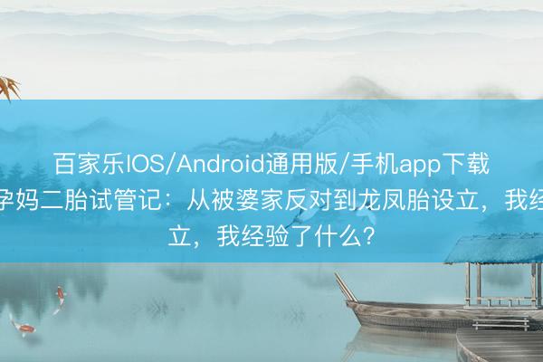 百家乐IOS/Android通用版/手机app下载 38岁乐龄孕妈二胎试管记：从被婆家反对到龙凤胎设立，我经验了什么？