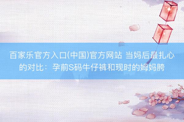 百家乐官方入口(中国)官方网站 当妈后最扎心的对比：孕前S码牛仔裤和现时的姆妈胯