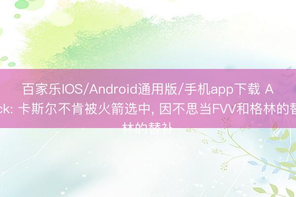 百家乐IOS/Android通用版/手机app下载 Amick: 卡斯尔不肯被火箭选中， 因不思当FVV和格林的替补