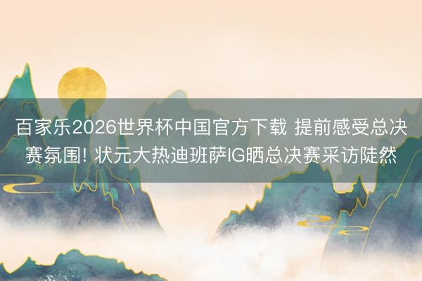 百家乐2026世界杯中国官方下载 提前感受总决赛氛围! 状元大热迪班萨IG晒总决赛采访陡然