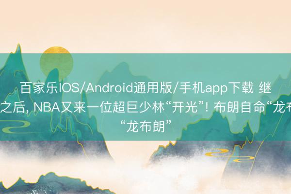 百家乐IOS/Android通用版/手机app下载 继文班之后， NBA又来一位超巨少林“开光”! 布朗自命“龙布朗”