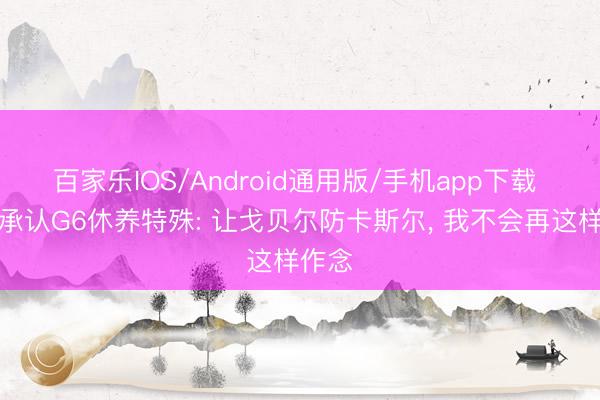 百家乐IOS/Android通用版/手机app下载 芬奇承认G6休养特殊: 让戈贝尔防卡斯尔， 我不会再这样作念