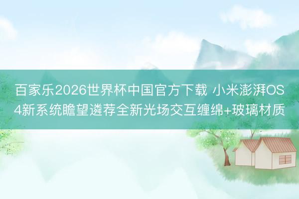 百家乐2026世界杯中国官方下载 小米澎湃OS4新系统瞻望遴荐全新光场交互缠绵+玻璃材质