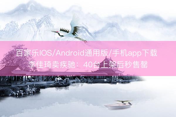 百家乐IOS/Android通用版/手机app下载 李佳琦卖疾驰：40台上架后秒售罄