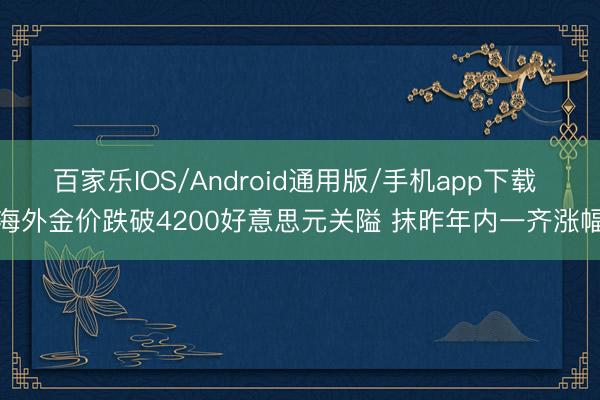 百家乐IOS/Android通用版/手机app下载 海外金价跌破4200好意思元关隘 抹昨年内一齐涨幅