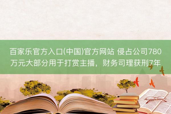百家乐官方入口(中国)官方网站 侵占公司780万元大部分用于打赏主播，财务司理获刑7年