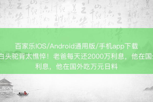 百家乐IOS/Android通用版/手机app下载 38岁王想聪白头驼背太憔悴！老爸每天还2000万利息，他在国外吃万元日料