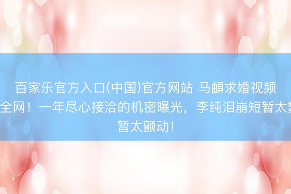 百家乐官方入口(中国)官方网站 马頔求婚视频引爆全网！一年尽心接洽的机密曝光，李纯泪崩短暂太颤动！