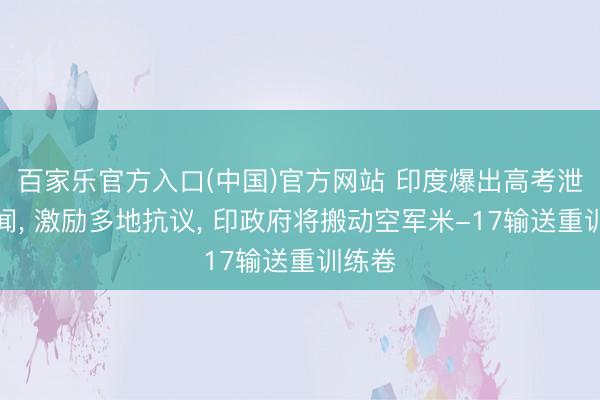 百家乐官方入口(中国)官方网站 印度爆出高考泄题丑闻, 激励多地抗议, 印政府将搬动空军米-17输送重训练卷