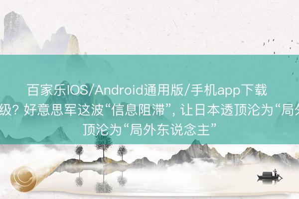 百家乐IOS/Android通用版/手机app下载 仅仅安保升级? 好意思军这波“信息阻滞”， 让日本透顶沦为“局外东说念主”