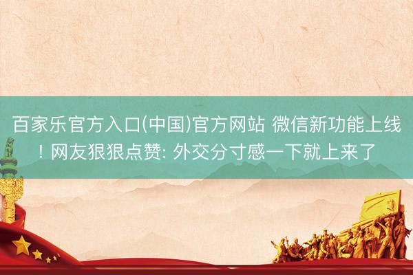 百家乐官方入口(中国)官方网站 微信新功能上线! 网友狠狠点赞: 外交分寸感一下就上来了