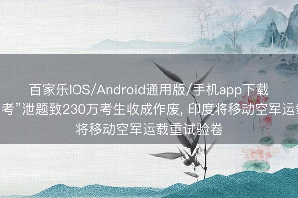 百家乐IOS/Android通用版/手机app下载 “医学生高考”泄题致230万考生收成作废， 印度将移动空军运载重试验卷