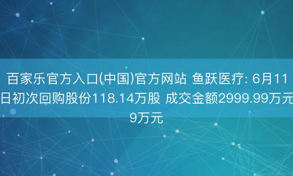 百家乐官方入口(中国)官方网站 鱼跃医疗: 6月11日初次回购股份118.14万股 成交金额2999.99万元
