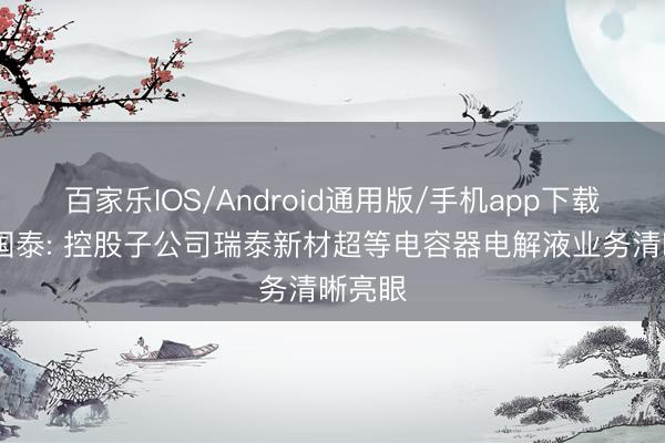 百家乐IOS/Android通用版/手机app下载 江苏国泰: 控股子公司瑞泰新材超等电容器电解液业务清晰亮眼