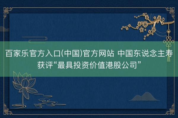 百家乐官方入口(中国)官方网站 中国东说念主寿获评“最具投资价值港股公司”