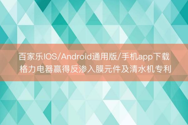 百家乐IOS/Android通用版/手机app下载 格力电器赢得反渗入膜元件及清水机专利