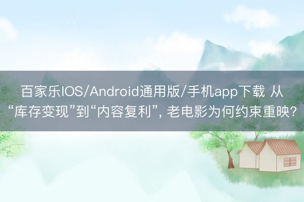 百家乐IOS/Android通用版/手机app下载 从“库存变现”到“内容复利”, 老电影为何约束重映?