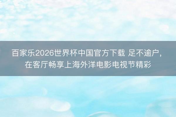 百家乐2026世界杯中国官方下载 足不逾户， 在客厅畅享上海外洋电影电视节精彩